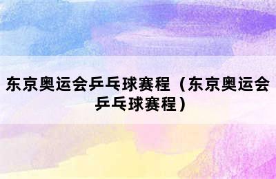 东京奥运会乒乓球赛程（东京奥运会 乒乓球赛程）